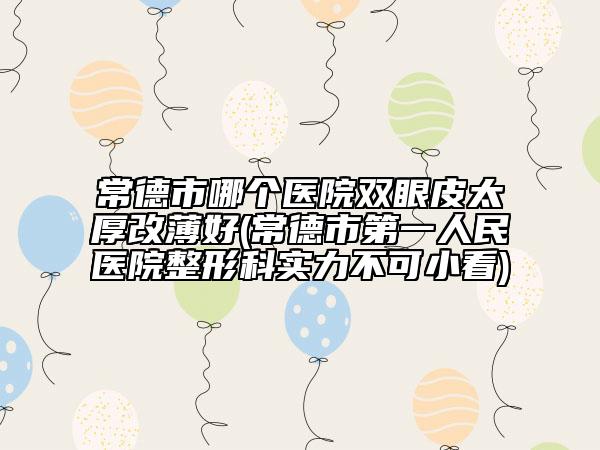 常德市哪个医院双眼皮太厚改薄好(常德市第一人民医院整形科实力不可小看)