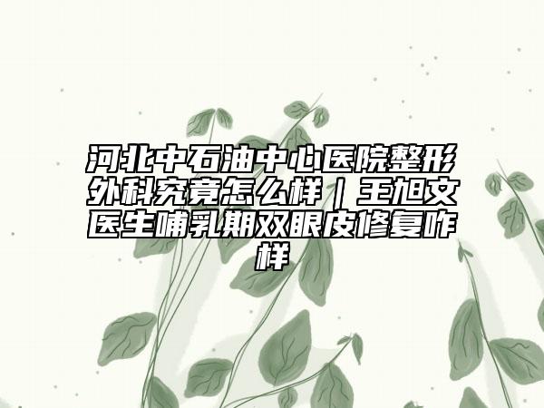 河北中石油中心医院整形外科究竟怎么样｜王旭文医生哺乳期双眼皮修复咋样