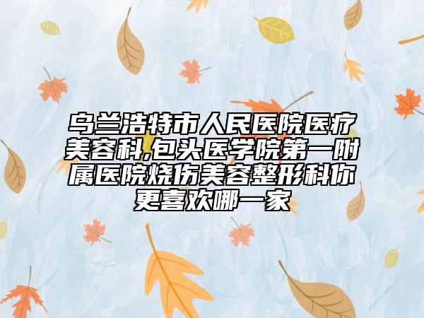 乌兰浩特市人民医院医疗美容科,包头医学院第一附属医院烧伤美容整形科你更喜欢哪一家