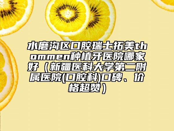 水磨沟区口腔瑞士拓美thommen种植牙医院哪家好（新疆医科大学第二附属医院(口腔科)口碑、价格超赞）
