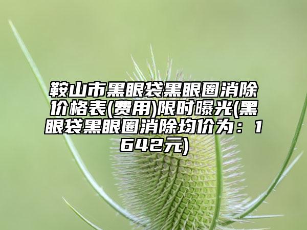 鞍山市黑眼袋黑眼圈消除价格表(费用)限时曝光(黑眼袋黑眼圈消除均价为：1642元)