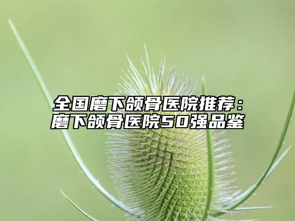 全国磨下颌骨医院推荐：磨下颌骨医院50强品鉴