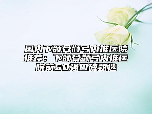 国内下颌骨颧弓内推医院推荐：下颌骨颧弓内推医院前50强口碑甄选