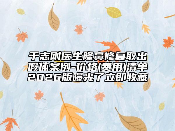 于志刚医生隆鼻修复取出假体案例-价格(费用)清单2026版曝光了立即收藏