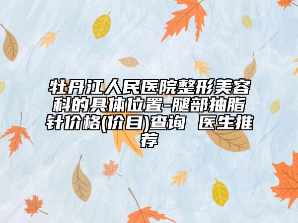 牡丹江人民医院整形美容科的具体位置-腿部抽脂针价格(价目)查询 医生推荐