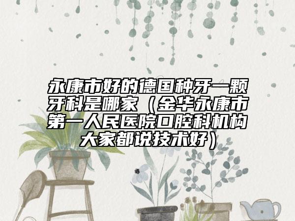 永康市好的德国种牙一颗牙科是哪家（金华永康市第一人民医院口腔科机构大家都说技术好）