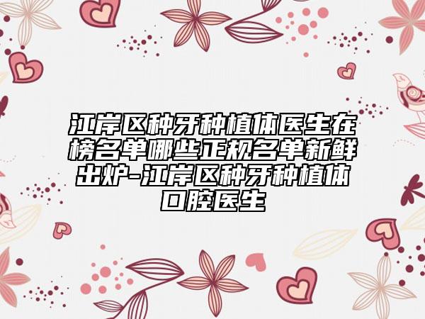 江岸区种牙种植体医生在榜名单哪些正规名单新鲜出炉-江岸区种牙种植体口腔医生