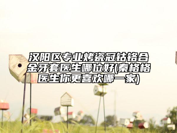 汉阳区专业烤瓷冠钴铬合金牙套医生哪位好(秦格格医生你更喜欢哪一家)