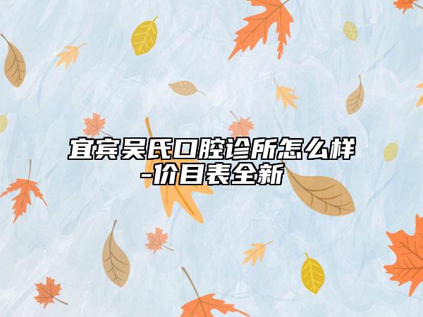 宜宾吴氏口腔诊所怎么样-价目表全新