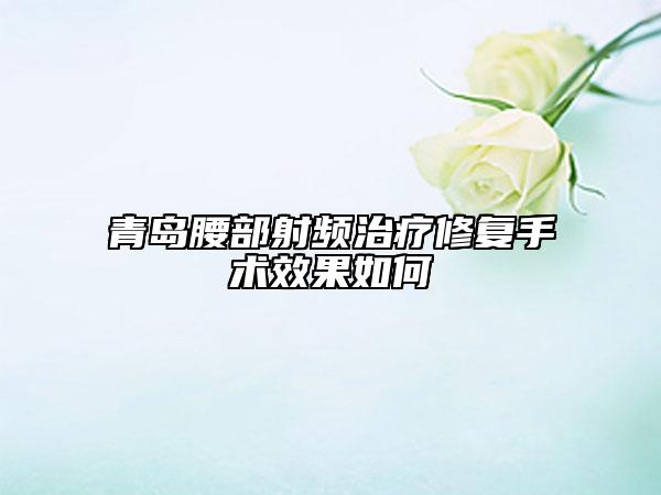 青岛腰部射频治疗修复手术效果如何