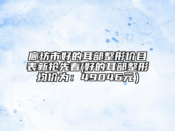 廊坊市好的耳部整形价目表新抢先看(好的耳部整形均价为：49046元）