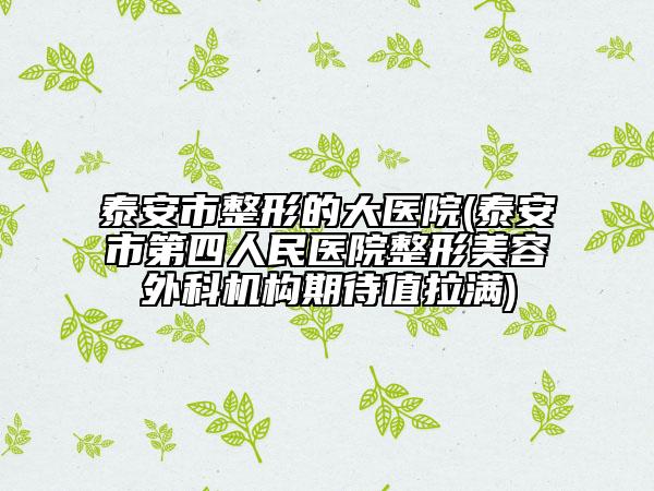 泰安市整形的大医院(泰安市第四人民医院整形美容外科机构期待值拉满)