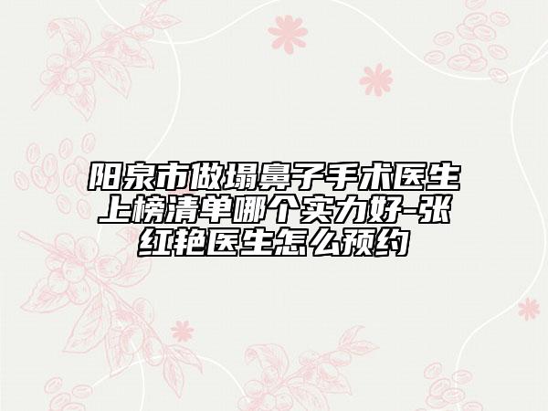 阳泉市做塌鼻子手术医生上榜清单哪个实力好-张红艳医生怎么预约