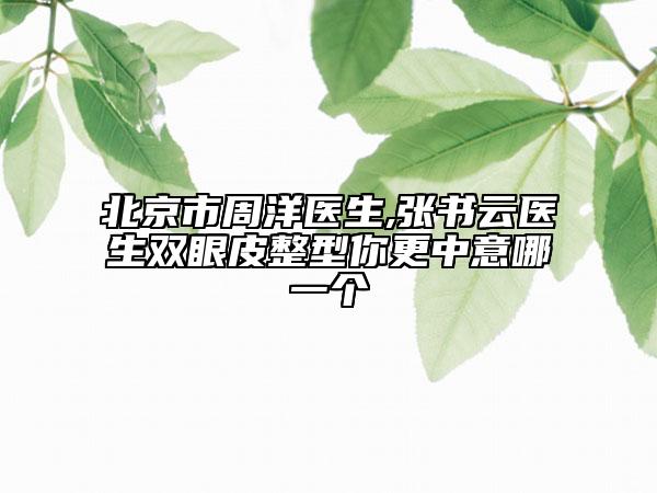 北京市周洋医生,张书云医生双眼皮整型你更中意哪一个