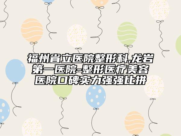 福州省立医院整形科,龙岩第一医院-整形医疗美容医院口碑实力强强比拼
