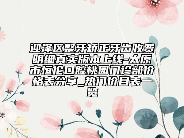 迎泽区整牙矫正牙齿收费明细真实版本上线-太原市恒伦口腔桃园门诊部价格表分享_热门价目表一览