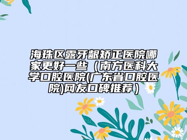 海珠区露牙龈矫正医院哪家更好一些（南方医科大学口腔医院(广东省口腔医院)网友口碑推荐）