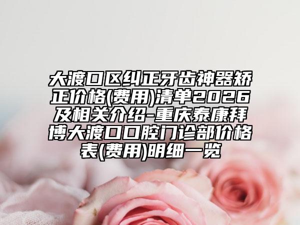 大渡口区纠正牙齿神器矫正价格(费用)清单2026及相关介绍-重庆泰康拜博大渡口口腔门诊部价格表(费用)明细一览