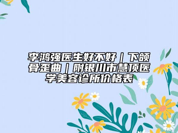 李鸿强医生好不好｜下颌骨歪曲｜附银川市慧顶医学美容诊所价格表