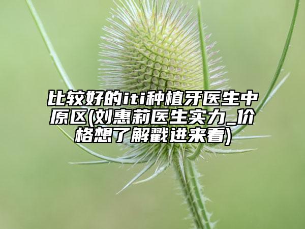 比较好的iti种植牙医生中原区(刘惠莉医生实力_价格想了解戳进来看)