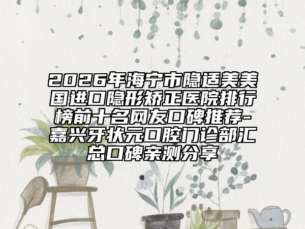 2026年海宁市隐适美美国进口隐形矫正医院排行榜前十名网友口碑推荐-嘉兴牙状元口腔门诊部汇总口碑亲测分享