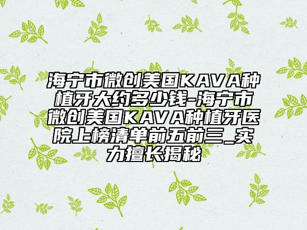 海宁市微创美国KAVA种植牙大约多少钱-海宁市微创美国KAVA种植牙医院上榜清单前五前三_实力擅长揭秘