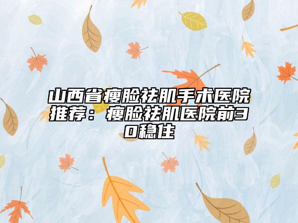 山西省瘦脸祛肌手术医院推荐：瘦脸祛肌医院前30稳住