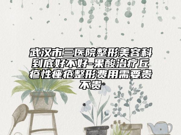 武汉市三医院整形美容科到底好不好-果酸治疗丘疹性痤疮整形费用需要贵不贵