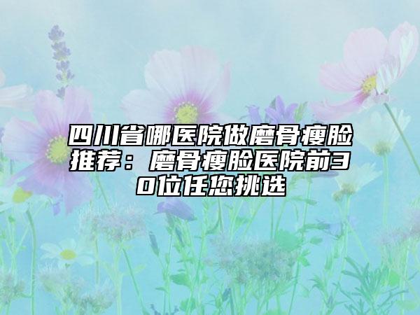 四川省哪医院做磨骨瘦脸推荐：磨骨瘦脸医院前30位任您挑选