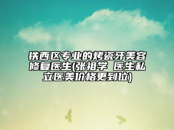 铁西区专业的烤瓷牙美容修复医生(张祖学医生私立医美价格更到位)