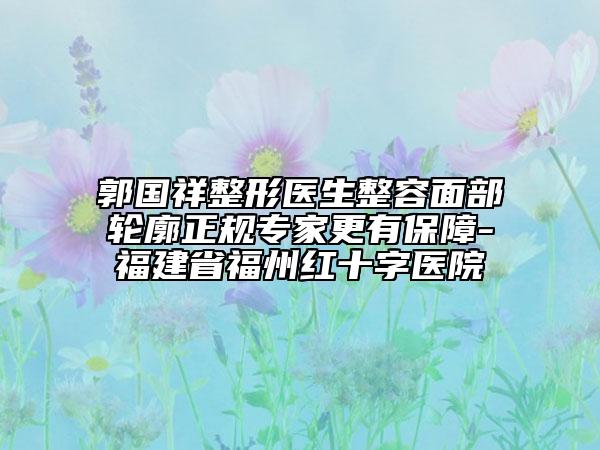 郭国祥整形医生整容面部轮廓正规专家更有保障-福建省福州红十字医院