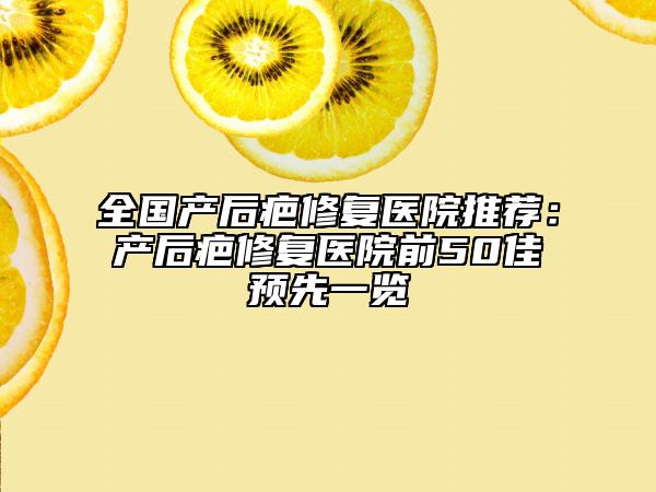 全国产后疤修复医院推荐：产后疤修复医院前50佳预先一览