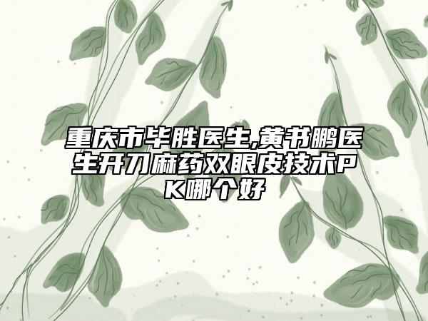 重庆市毕胜医生,黄书鹏医生开刀麻药双眼皮技术PK哪个好