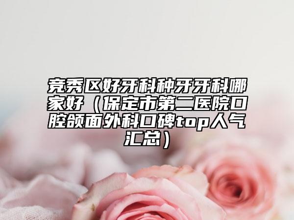 竞秀区好牙科种牙牙科哪家好(保定市第二医院口腔颌面外科口碑top人气汇总)
