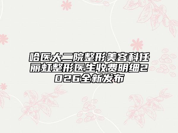 哈医大二院整形美容科任丽虹整形医生收费明细2026全新发布