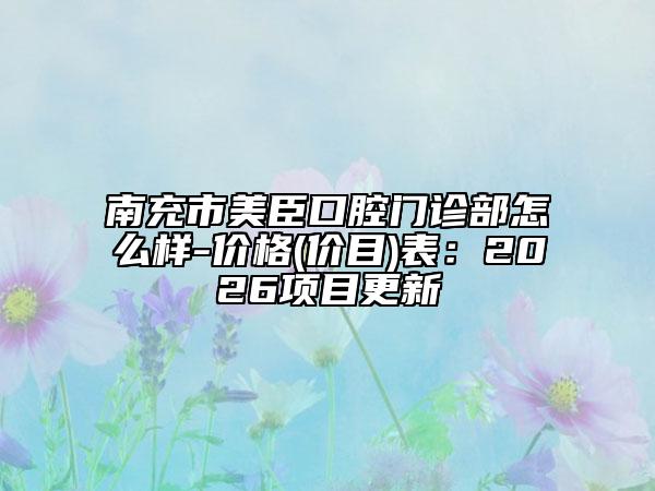 南充市美臣口腔门诊部怎么样-价格(价目)表:2026项目更新