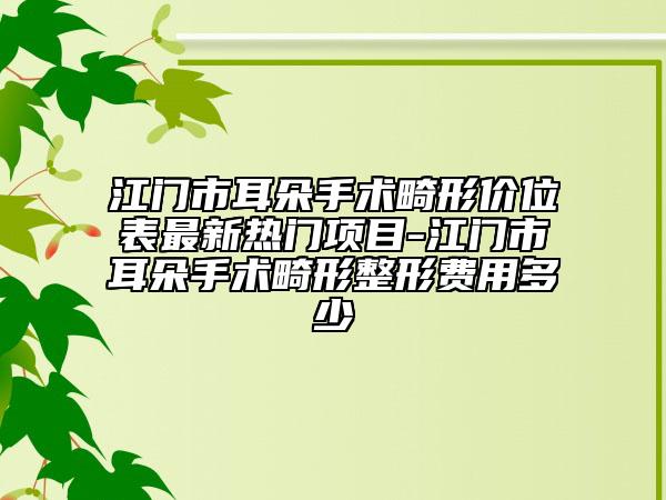江门市耳朵手术畸形价位表最新热门项目-江门市耳朵手术畸形整形费用多少