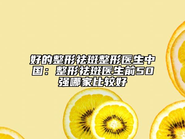 好的整形祛斑整形医生中国：整形祛斑医生前50强哪家比较好