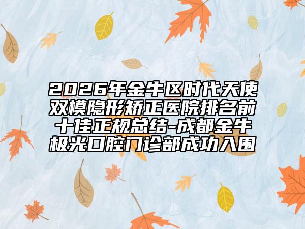 2026年金牛区时代天使双模隐形矫正医院排名前十佳正规总结-成都金牛极光口腔门诊部成功入围