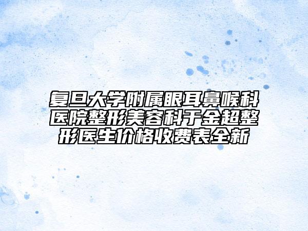 复旦大学附属眼耳鼻喉科医院整形美容科于金超整形医生价格收费表全新