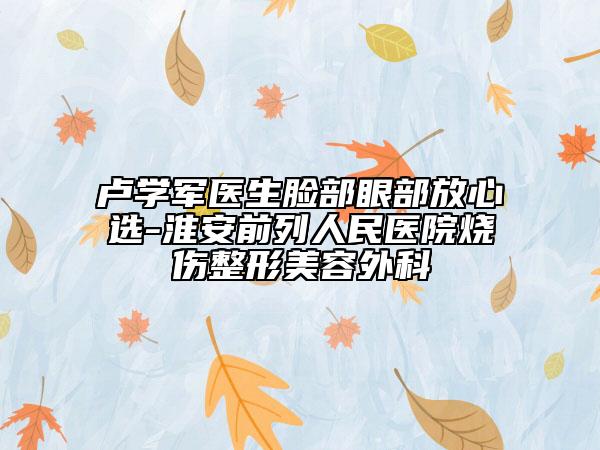 卢学军医生脸部眼部放心选-淮安前列人民医院烧伤整形美容外科