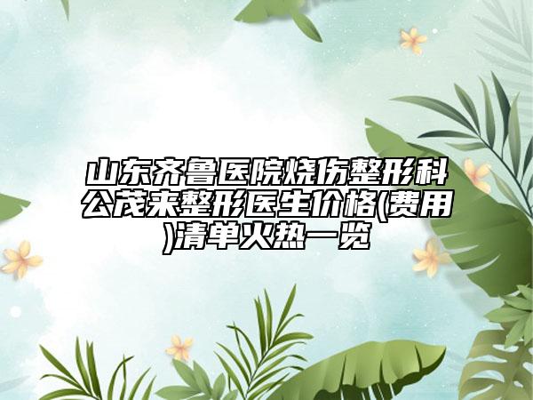 山东齐鲁医院烧伤整形科公茂来整形医生价格(费用)清单火热一览