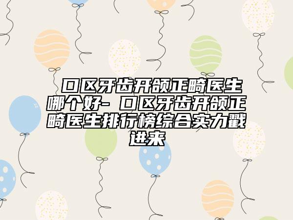 硚口区牙齿开颌正畸医生哪个好-硚口区牙齿开颌正畸医生排行榜综合实力戳进来