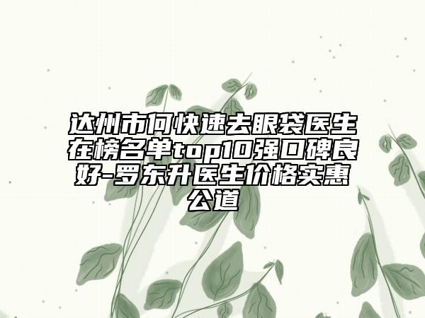 达州市何快速去眼袋医生在榜名单top10强口碑良好-罗东升医生价格实惠公道