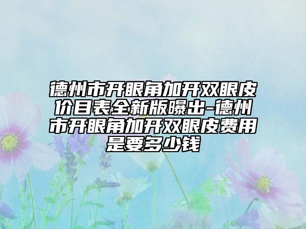 德州市开眼角加开双眼皮价目表全新版曝出-德州市开眼角加开双眼皮费用是要多少钱