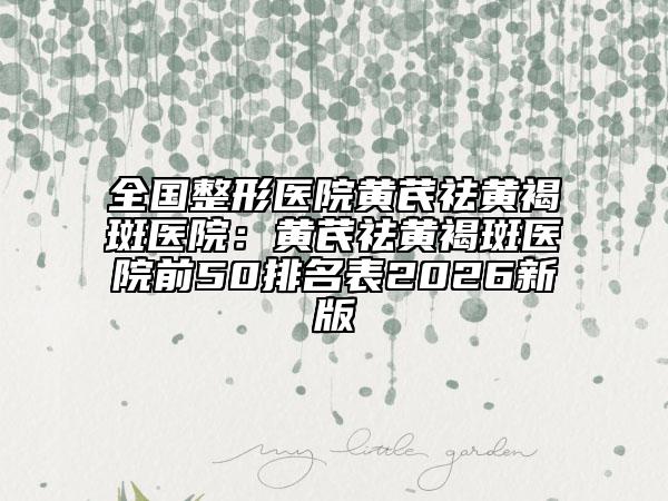 全国整形医院黄芪祛黄褐斑医院：黄芪祛黄褐斑医院前50排名表2026新版