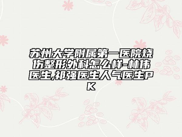 苏州大学附属第一医院烧伤整形外科怎么样-林伟医生,祁强医生人气医生PK