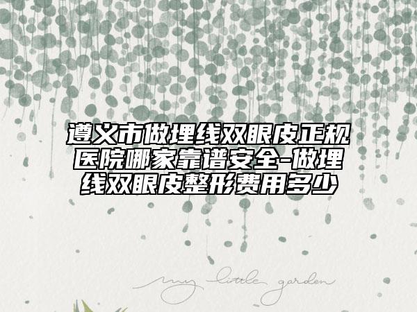 遵义市做埋线双眼皮正规医院哪家靠谱安全-做埋线双眼皮整形费用多少