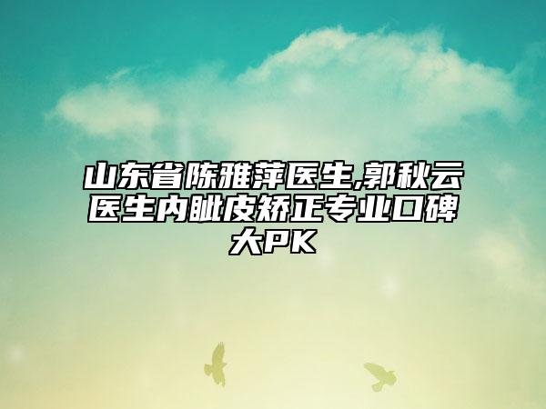 山东省陈雅萍医生,郭秋云医生内眦皮矫正专业口碑大PK