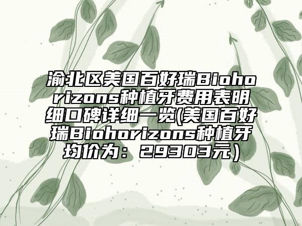 渝北区美国百好瑞Biohorizons种植牙费用表明细口碑详细一览(美国百好瑞Biohorizons种植牙均价为：29303元）